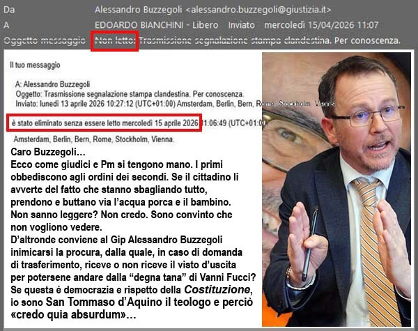 Per conoscenza gli avevo spedito un mazzetto di volantini penalmente illeciti perché violanti le norme della legge 47/1948: quella stessa con cui il Curreli mi sta vergognosamente perseguitando per stampa clandestina. Ma, in realtà, il clandestino è lui, insieme a tutti i magistrati che, a Pistoja, sono allineati e coperti dinanzi alle amene stupidaggini della procura di Coletta, il pubblico ministero promosso per aver salvato la sorella del suo superiore gerarchi fiorentino Luca Turco… Gloria a chi ha votato NO al referendum: manifestazione a sostegno della mafia giudiziaria!